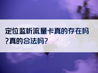 定位监听流量卡真的存在吗？真的合法吗？