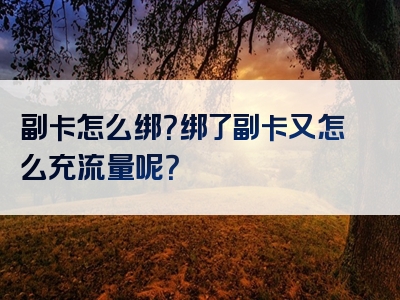 副卡怎么绑？绑了副卡又怎么充流量呢？
