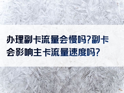 办理副卡流量会慢吗？副卡会影响主卡流量速度吗？