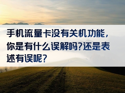 手机流量卡没有关机功能，你是有什么误解吗？还是表述有误呢？