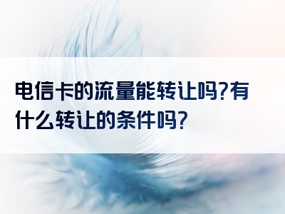 电信卡的流量能转让吗？有什么转让的条件吗？