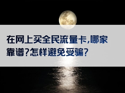 在网上买全民流量卡，哪家靠谱？怎样避免受骗？