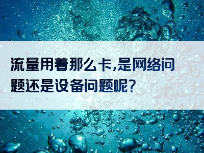 流量用着那么卡，是网络问题还是设备问题呢？