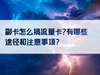 副卡怎么搞流量卡？有哪些途径和注意事项？