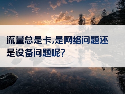 流量总是卡，是网络问题还是设备问题呢？