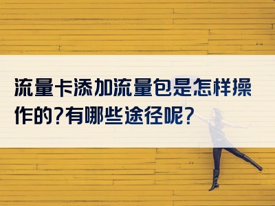 流量卡添加流量包是怎样操作的？有哪些途径呢？