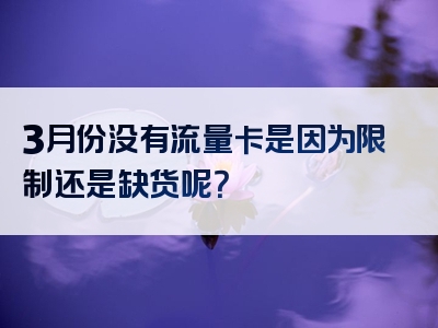 3月份没有流量卡是因为限制还是缺货呢？