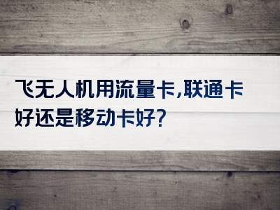 飞无人机用流量卡，联通卡好还是移动卡好？