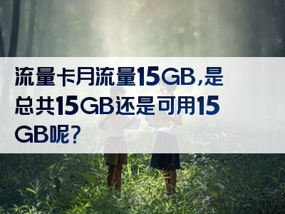 流量卡月流量15GB，是总共15GB还是可用15GB呢？