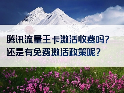 腾讯流量王卡激活收费吗？还是有免费激活政策呢？