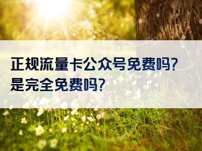正规流量卡公众号免费吗？是完全免费吗？
