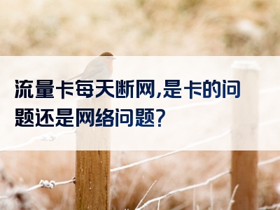 流量卡每天断网，是卡的问题还是网络问题？