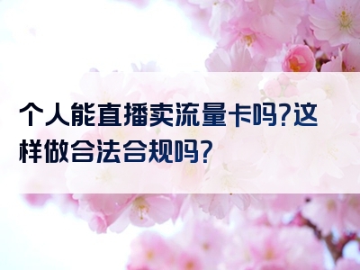 个人能直播卖流量卡吗？这样做合法合规吗？