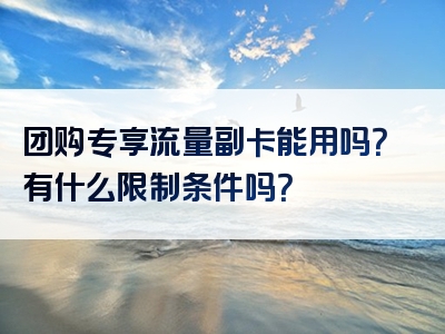 团购专享流量副卡能用吗？有什么限制条件吗？