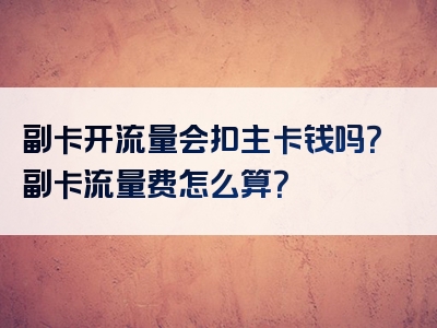 副卡开流量会扣主卡钱吗？副卡流量费怎么算？