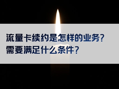 流量卡续约是怎样的业务？需要满足什么条件？