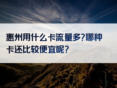 惠州用什么卡流量多？哪种卡还比较便宜呢？