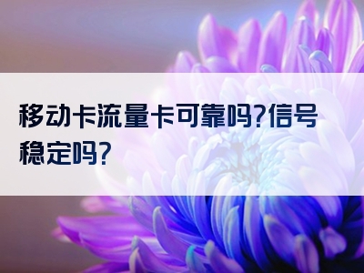 移动卡流量卡可靠吗？信号稳定吗？