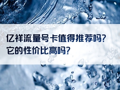 亿祥流量号卡值得推荐吗？它的性价比高吗？