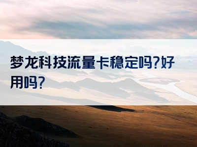 梦龙科技流量卡稳定吗？好用吗？