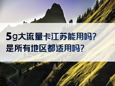 5g大流量卡江苏能用吗？是所有地区都适用吗？
