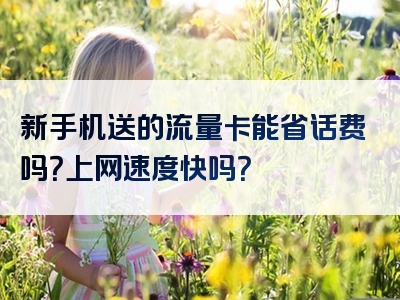 新手机送的流量卡能省话费吗？上网速度快吗？