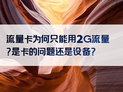 流量卡为何只能用2G流量？是卡的问题还是设备？