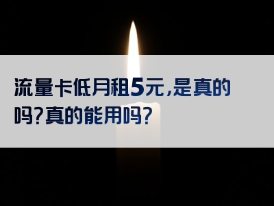 流量卡低月租5元，是真的吗？真的能用吗？