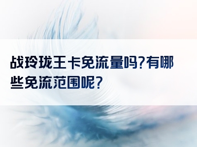 战玲珑王卡免流量吗？有哪些免流范围呢？