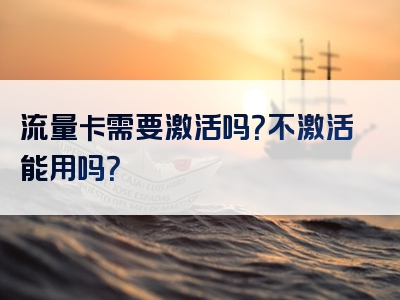 流量卡需要激活吗？不激活能用吗？