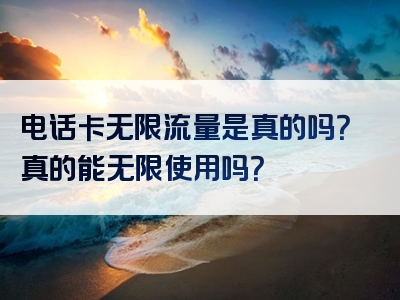电话卡无限流量是真的吗？真的能无限使用吗？