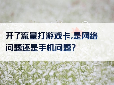 开了流量打游戏卡，是网络问题还是手机问题？