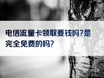 电信流量卡领取要钱吗？是完全免费的吗？