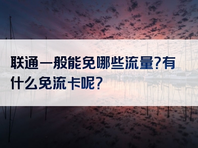 联通一般能免哪些流量？有什么免流卡呢？