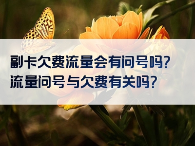 副卡欠费流量会有问号吗？流量问号与欠费有关吗？