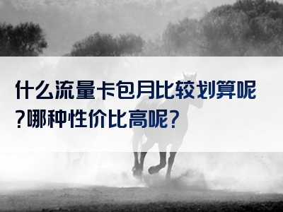 什么流量卡包月比较划算呢？哪种性价比高呢？