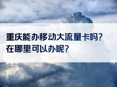 重庆能办移动大流量卡吗？在哪里可以办呢？