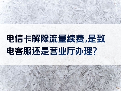 电信卡解除流量续费，是致电客服还是营业厅办理？