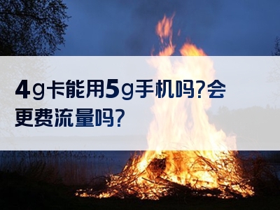 4g卡能用5g手机吗？会更费流量吗？