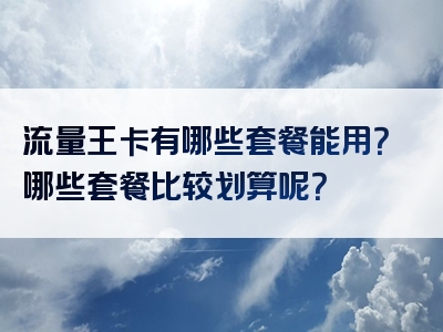 流量王卡有哪些套餐能用？哪些套餐比较划算呢？