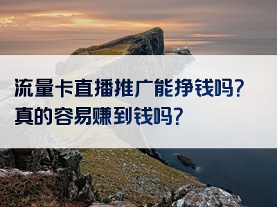 流量卡直播推广能挣钱吗？真的容易赚到钱吗？