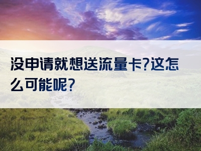 没申请就想送流量卡？这怎么可能呢？