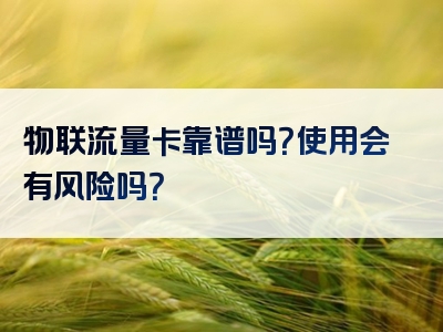 物联流量卡靠谱吗？使用会有风险吗？