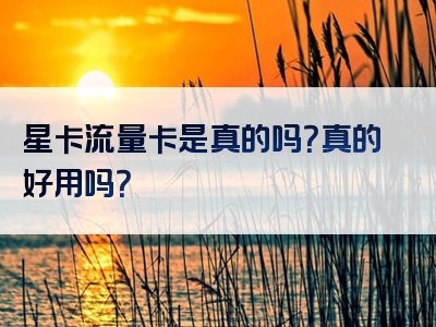星卡流量卡是真的吗？真的好用吗？