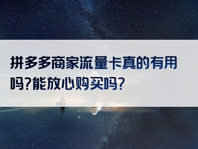 拼多多商家流量卡真的有用吗？能放心购买吗？