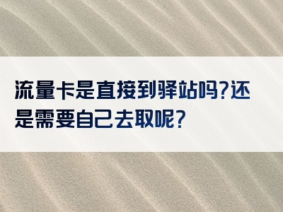 流量卡是直接到驿站吗？还是需要自己去取呢？