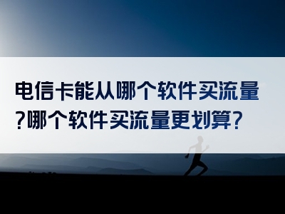 电信卡能从哪个软件买流量？哪个软件买流量更划算？
