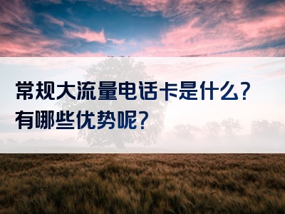 常规大流量电话卡是什么？有哪些优势呢？