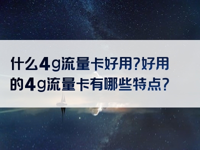 什么4g流量卡好用？好用的4g流量卡有哪些特点？