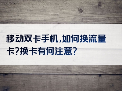 移动双卡手机，如何换流量卡？换卡有何注意？